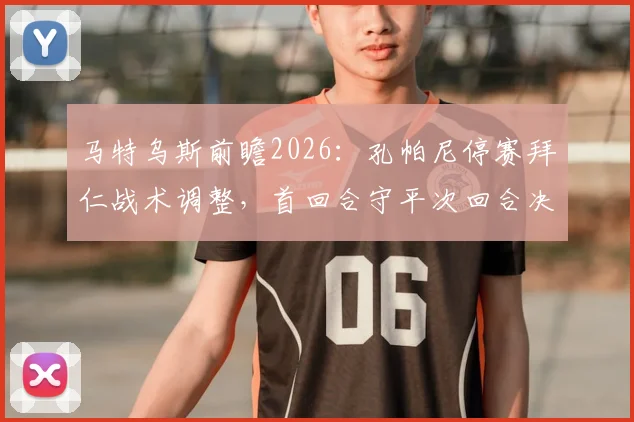 马特乌斯前瞻2026：孔帕尼停赛拜仁战术调整，首回合守平次回合决胜晋级