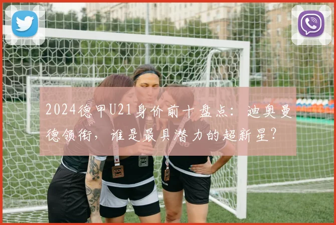 2024德甲U21身价前十盘点：迪奥曼德领衔，谁是最具潜力的超新星？