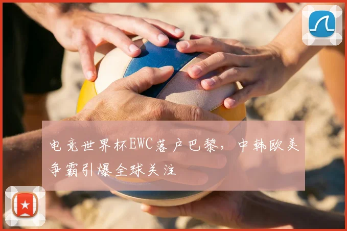 电竞世界杯EWC落户巴黎，中韩欧美争霸引爆全球关注