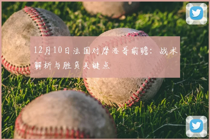 12月10日法国对摩洛哥前瞻:战术解析与胜负关键点