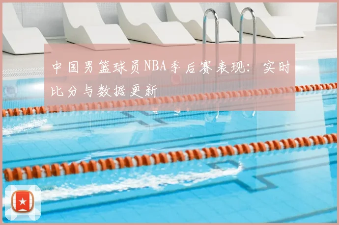 中国男篮球员NBA季后赛表现：实时比分与数据更新