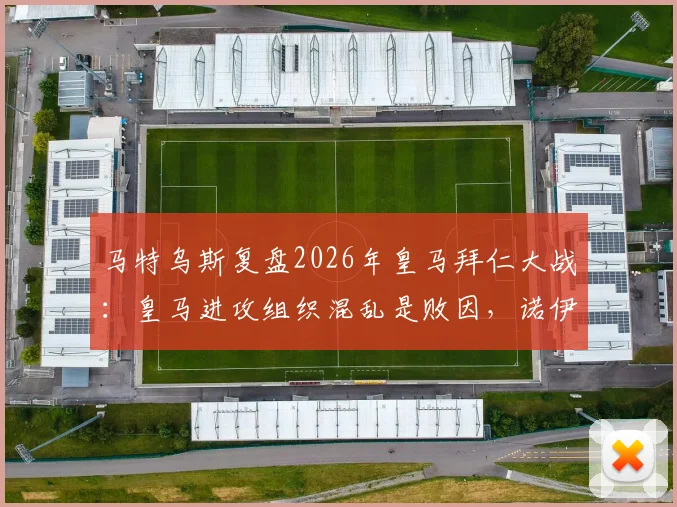 马特乌斯复盘2026年皇马拜仁大战:皇马进攻组织混乱是败因,诺伊尔门神级表现是关键