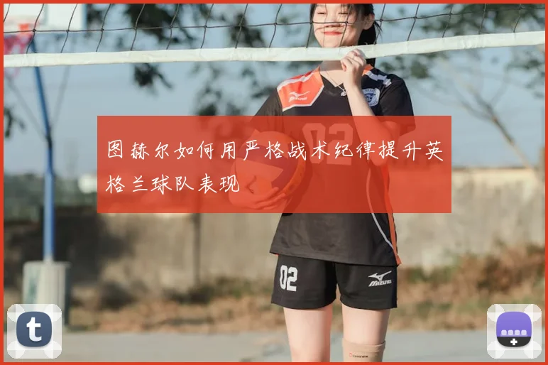 图赫尔如何用严格战术纪律提升英格兰球队表现