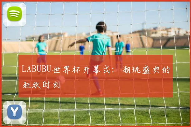 LABUBU世界杯开幕式:潮玩盛典的狂欢时刻