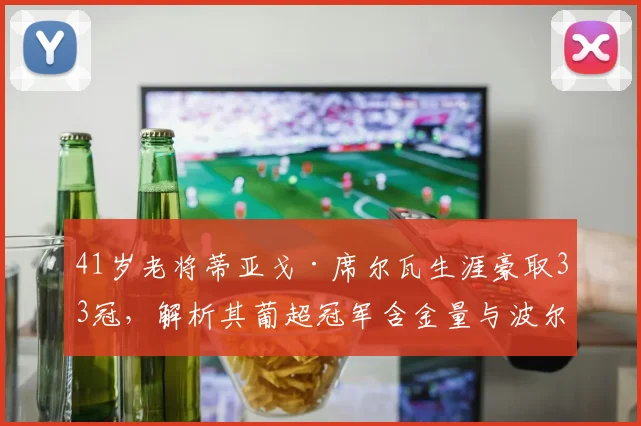 41岁老将蒂亚戈·席尔瓦生涯豪取33冠,解析其葡超冠军含金量与波尔图岁月