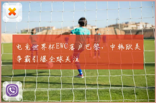 电竞世界杯EWC落户巴黎,中韩欧美争霸引爆全球关注