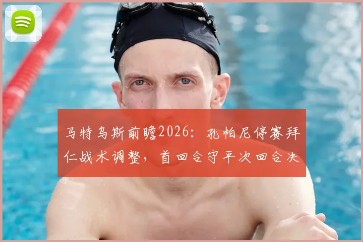 马特乌斯前瞻2026：孔帕尼停赛拜仁战术调整，首回合守平次回合决胜晋级
