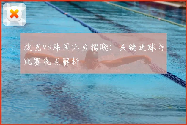 捷克vs韩国比分揭晓：关键进球与比赛亮点解析