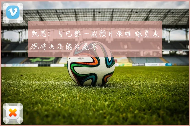 凯恩：与巴黎一战预计艰难 球员表现将决定能否赢球