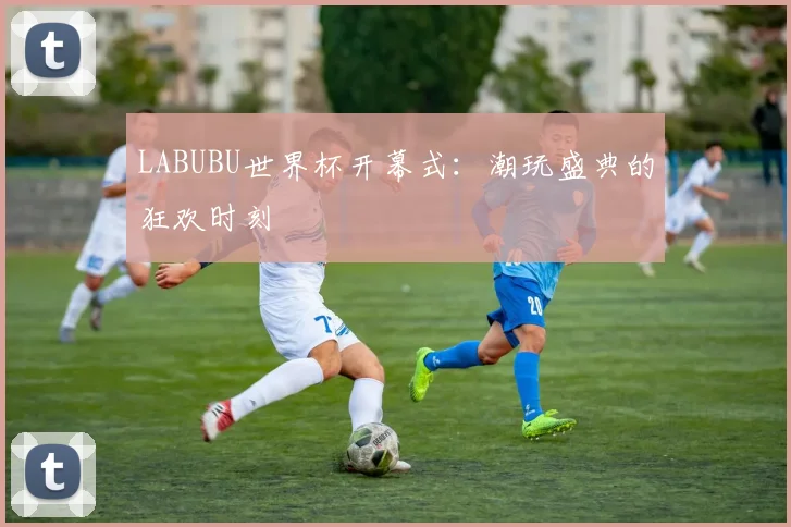 LABUBU世界杯开幕式：潮玩盛典的狂欢时刻