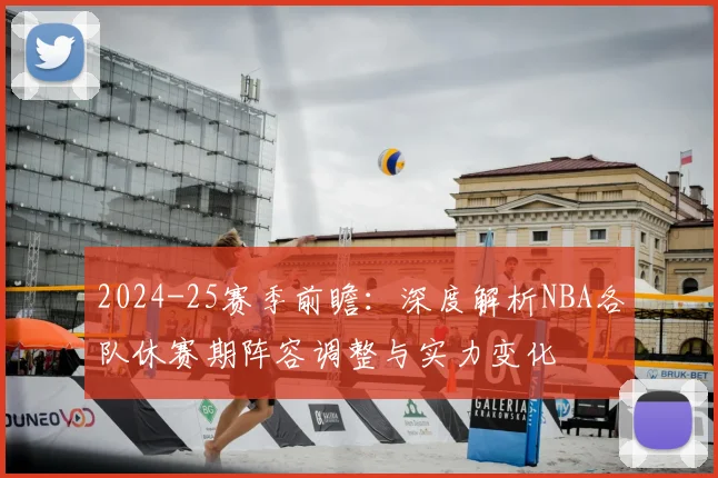 2024-25赛季前瞻：深度解析NBA各队休赛期阵容调整与实力变化