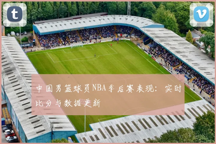 中国男篮球员NBA季后赛表现：实时比分与数据更新