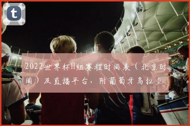 2022世界杯H组赛程时间表(北京时间)及直播平台,附葡萄牙乌拉圭焦点战与出线分析