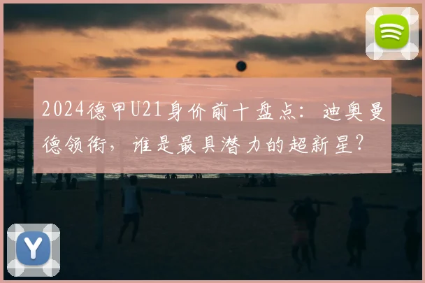 2024德甲U21身价前十盘点：迪奥曼德领衔，谁是最具潜力的超新星？