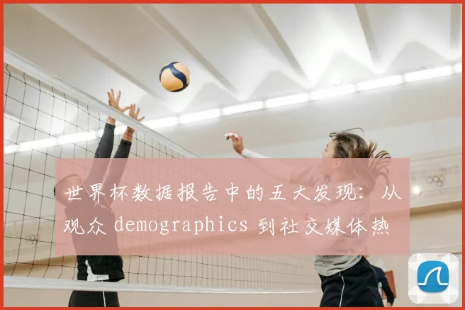 世界杯数据报告中的五大发现：从观众 demographics 到社交媒体热度