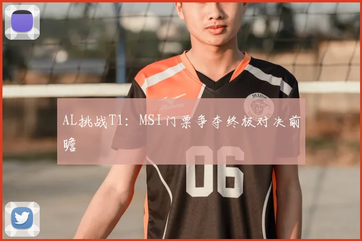 AL挑战T1：MSI门票争夺终极对决前瞻