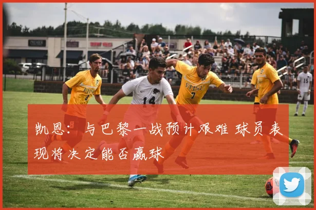 凯恩:与巴黎一战预计艰难 球员表现将决定能否赢球