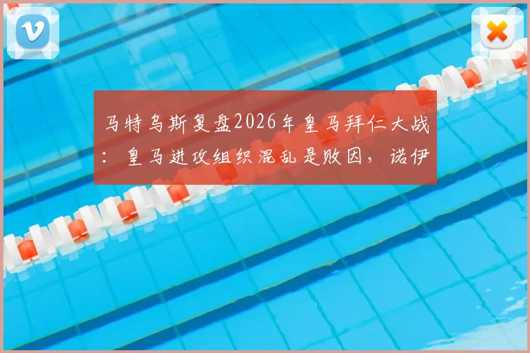 马特乌斯复盘2026年皇马拜仁大战：皇马进攻组织混乱是败因，诺伊尔门神级表现是关键