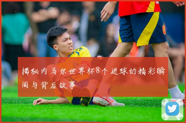 揭秘内马尔世界杯8个进球的精彩瞬间与背后故事