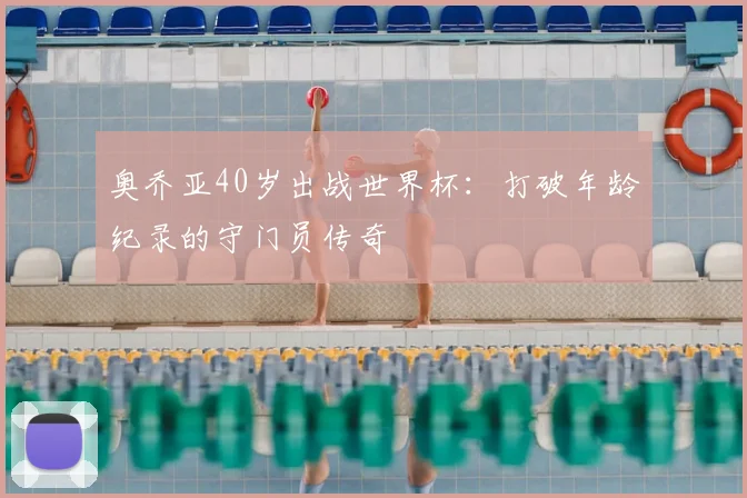 奥乔亚40岁出战世界杯：打破年龄纪录的守门员传奇