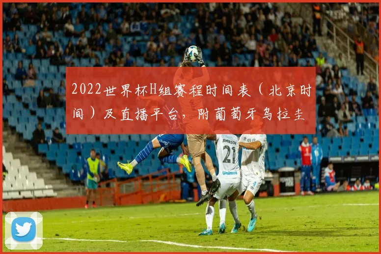 2022世界杯H组赛程时间表（北京时间）及直播平台，附葡萄牙乌拉圭焦点战与出线分析