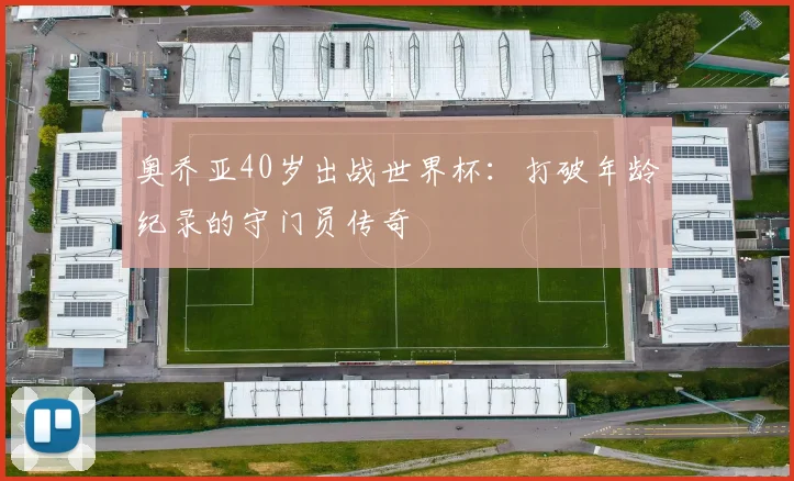 奥乔亚40岁出战世界杯:打破年龄纪录的守门员传奇