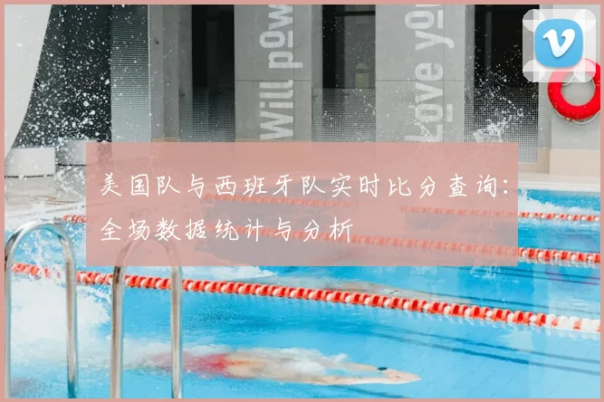 美国队与西班牙队实时比分查询：全场数据统计与分析