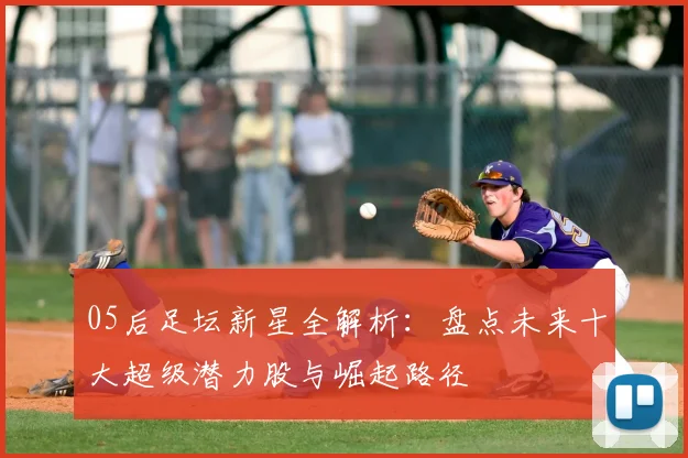 05后足坛新星全解析:盘点未来十大超级潜力股与崛起路径