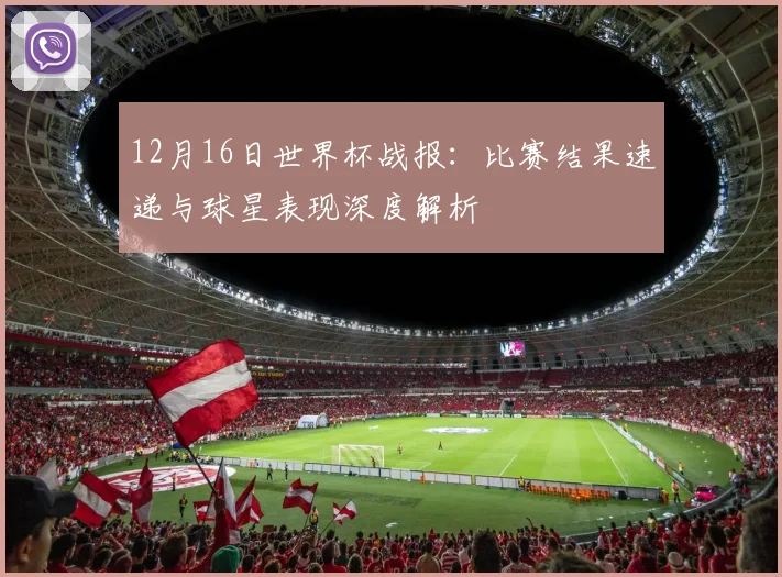 12月16日世界杯战报：比赛结果速递与球星表现深度解析