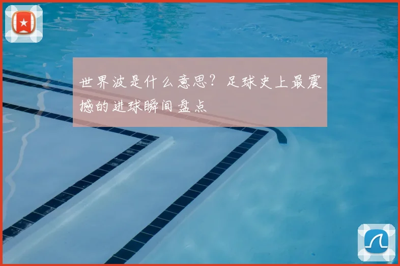 世界波是什么意思？足球史上最震撼的进球瞬间盘点