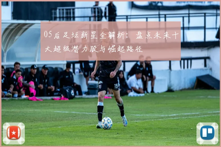 05后足坛新星全解析：盘点未来十大超级潜力股与崛起路径