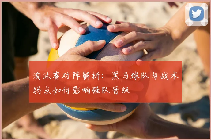 淘汰赛对阵解析:黑马球队与战术弱点如何影响强队晋级